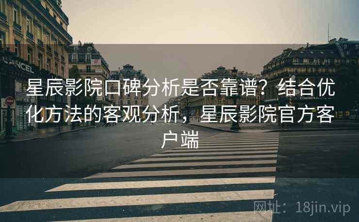 星辰影院口碑分析是否靠谱？结合优化方法的客观分析，星辰影院官方客户端
