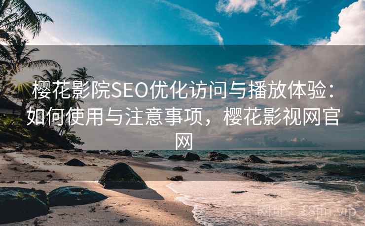 樱花影院SEO优化访问与播放体验：如何使用与注意事项，樱花影视网官网