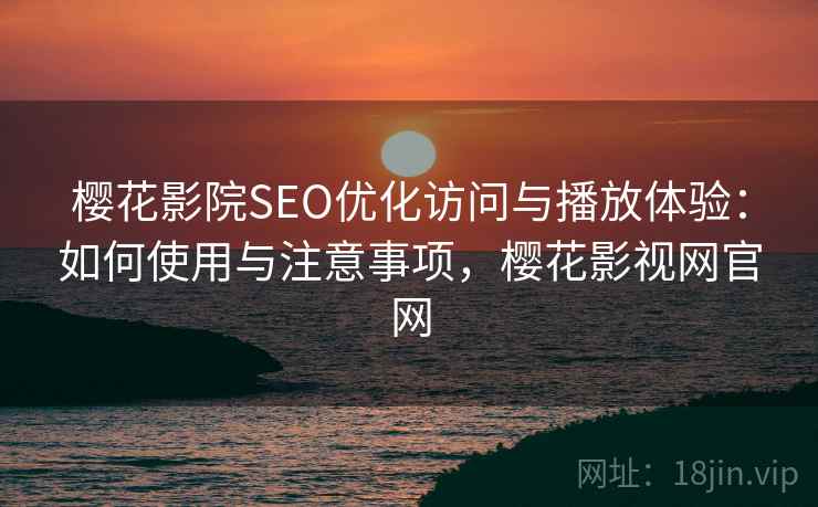 樱花影院SEO优化访问与播放体验：如何使用与注意事项，樱花影视网官网