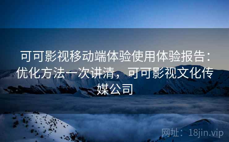 可可影视移动端体验使用体验报告：优化方法一次讲清，可可影视文化传媒公司