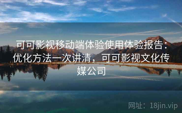 可可影视移动端体验使用体验报告：优化方法一次讲清，可可影视文化传媒公司