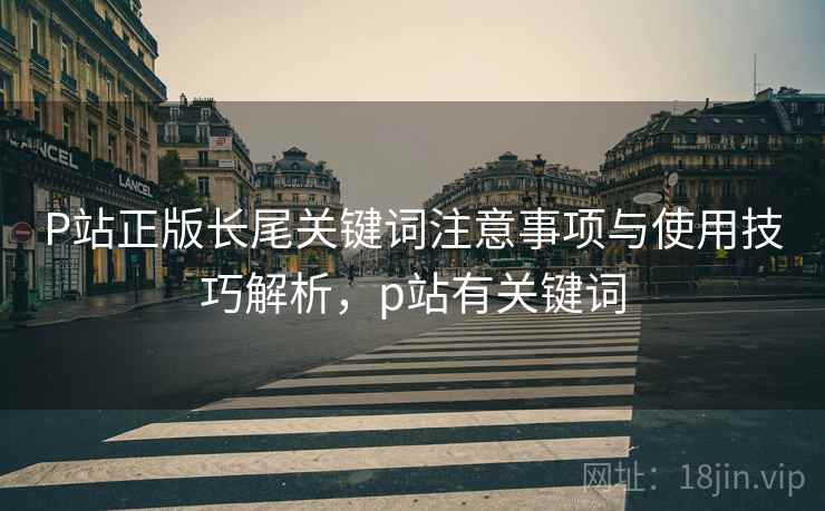 P站正版长尾关键词注意事项与使用技巧解析，p站有关键词