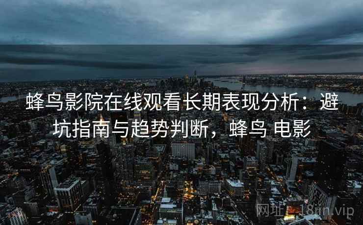 蜂鸟影院在线观看长期表现分析：避坑指南与趋势判断，蜂鸟 电影