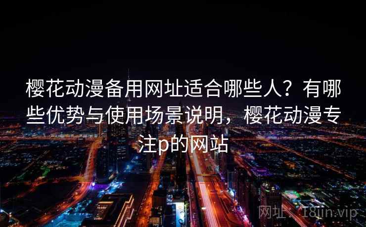 樱花动漫备用网址适合哪些人？有哪些优势与使用场景说明，樱花动漫专注p的网站