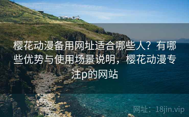 樱花动漫备用网址适合哪些人？有哪些优势与使用场景说明，樱花动漫专注p的网站