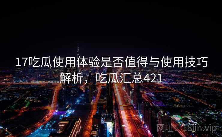 17吃瓜使用体验是否值得与使用技巧解析，吃瓜汇总421