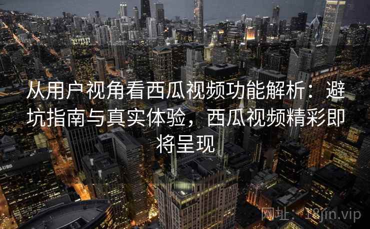 从用户视角看西瓜视频功能解析：避坑指南与真实体验，西瓜视频精彩即将呈现