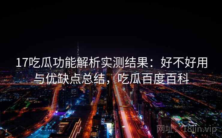 17吃瓜功能解析实测结果：好不好用与优缺点总结，吃瓜百度百科