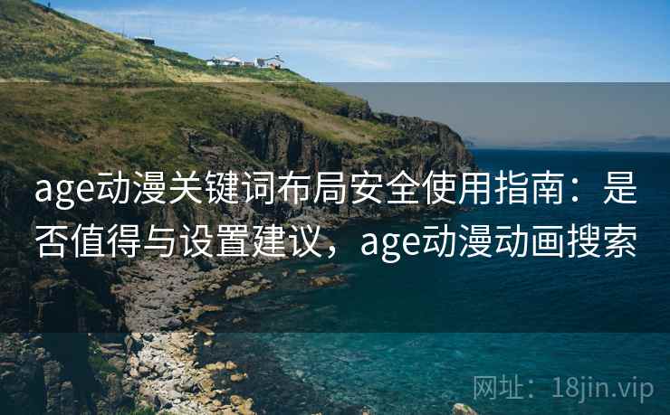 age动漫关键词布局安全使用指南：是否值得与设置建议，age动漫动画搜索