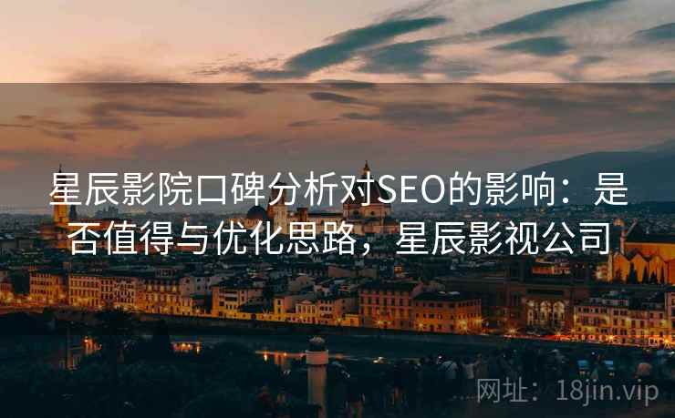 星辰影院口碑分析对SEO的影响：是否值得与优化思路，星辰影视公司