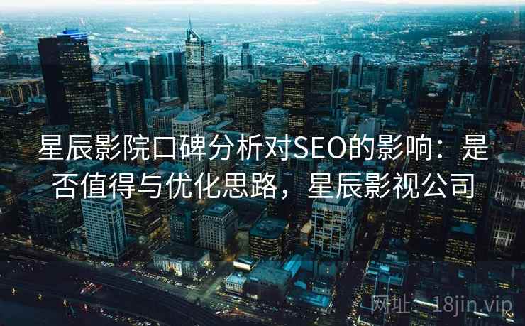 星辰影院口碑分析对SEO的影响：是否值得与优化思路，星辰影视公司