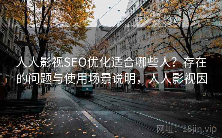 人人影视SEO优化适合哪些人？存在的问题与使用场景说明，人人影视因