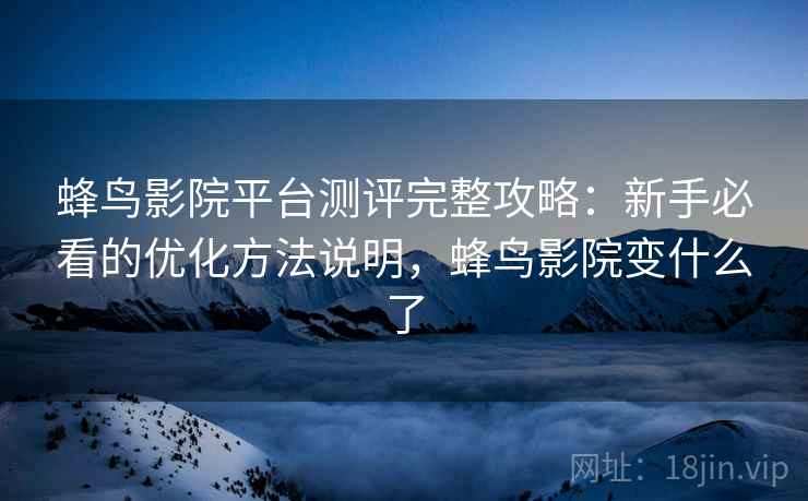 蜂鸟影院平台测评完整攻略：新手必看的优化方法说明，蜂鸟影院变什么了