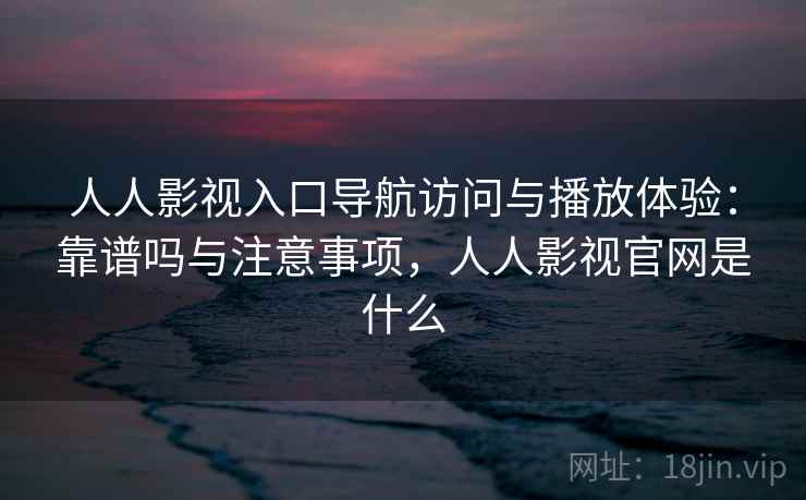 人人影视入口导航访问与播放体验：靠谱吗与注意事项，人人影视官网是什么