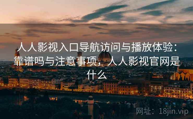 人人影视入口导航访问与播放体验：靠谱吗与注意事项，人人影视官网是什么