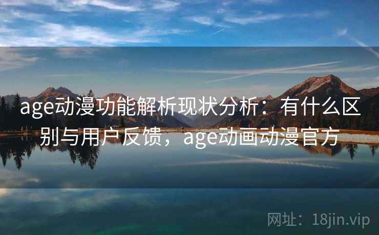 age动漫功能解析现状分析：有什么区别与用户反馈，age动画动漫官方
