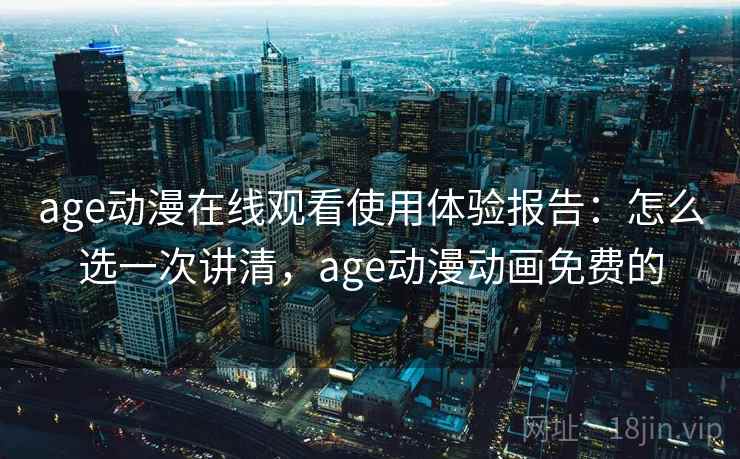 age动漫在线观看使用体验报告：怎么选一次讲清，age动漫动画免费的