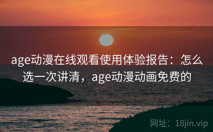 age动漫在线观看使用体验报告：怎么选一次讲清，age动漫动画免费的