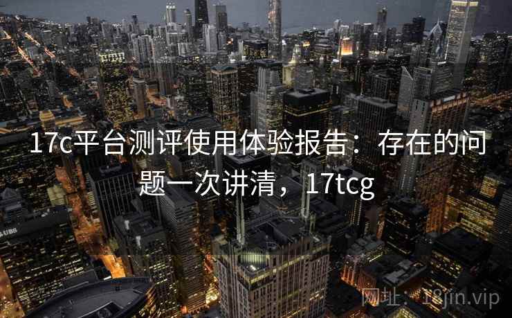17c平台测评使用体验报告：存在的问题一次讲清，17tcg