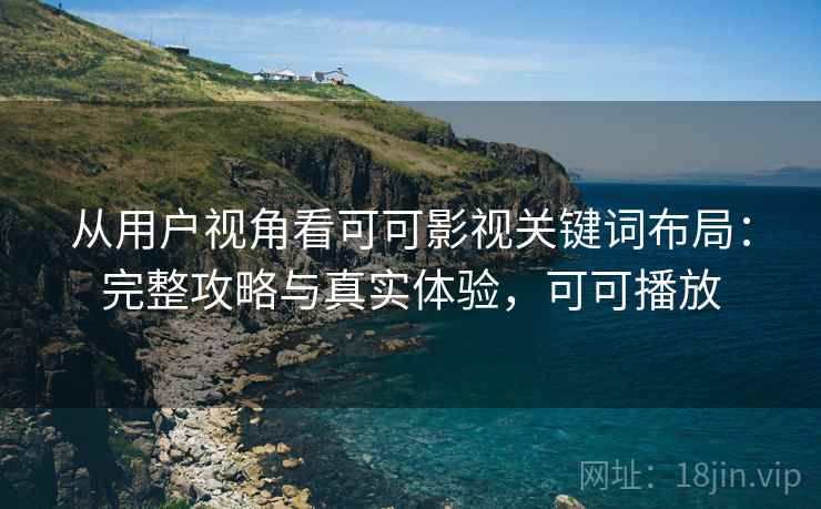 从用户视角看可可影视关键词布局：完整攻略与真实体验，可可播放