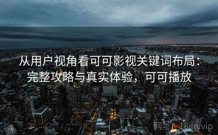 从用户视角看可可影视关键词布局：完整攻略与真实体验，可可播放