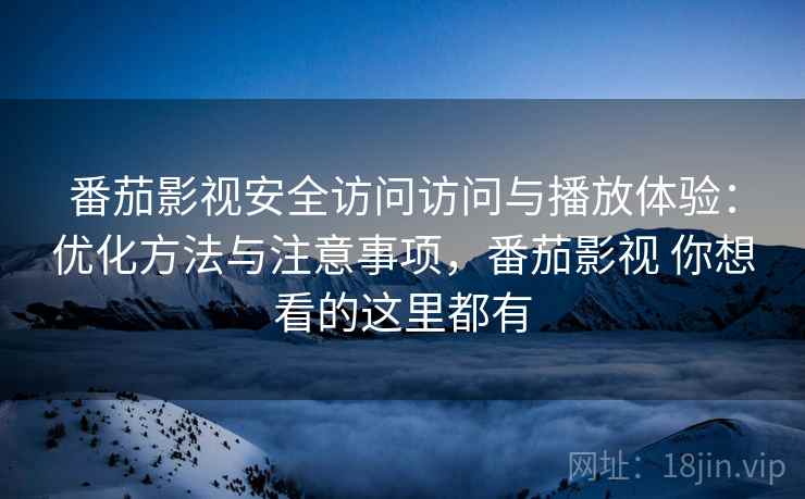 番茄影视安全访问访问与播放体验：优化方法与注意事项，番茄影视 你想看的这里都有