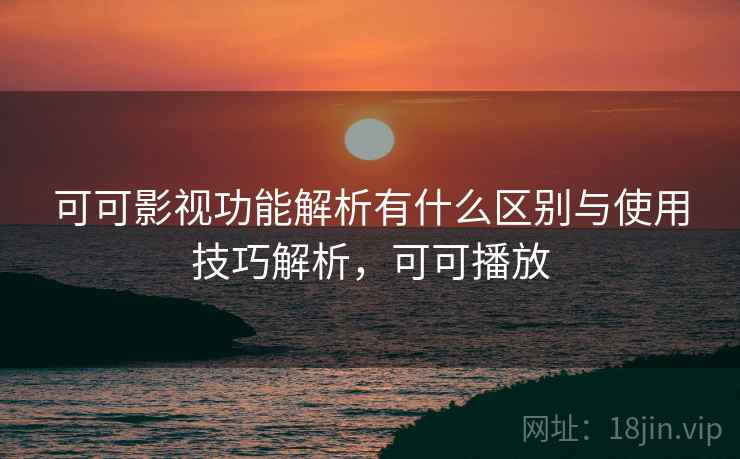 可可影视功能解析有什么区别与使用技巧解析，可可播放