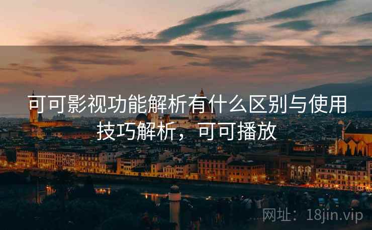可可影视功能解析有什么区别与使用技巧解析，可可播放
