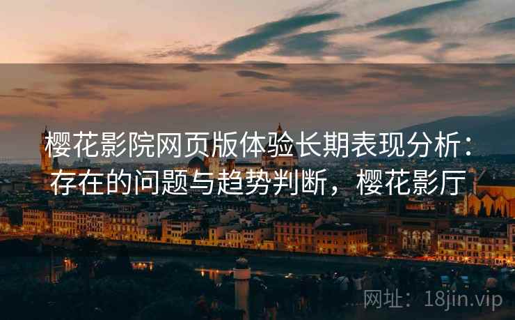 樱花影院网页版体验长期表现分析：存在的问题与趋势判断，樱花影厅