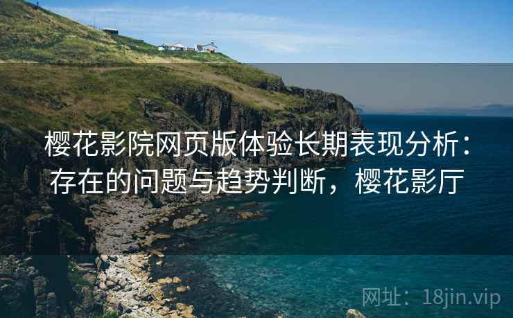 樱花影院网页版体验长期表现分析：存在的问题与趋势判断，樱花影厅
