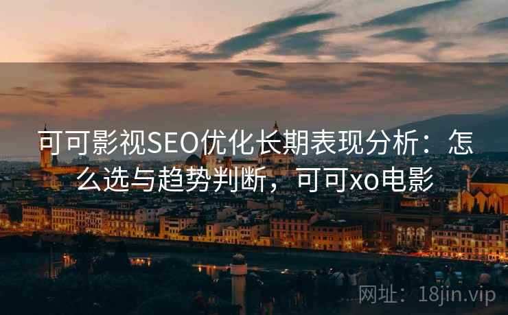 可可影视SEO优化长期表现分析：怎么选与趋势判断，可可xo电影