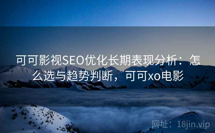 可可影视SEO优化长期表现分析：怎么选与趋势判断，可可xo电影