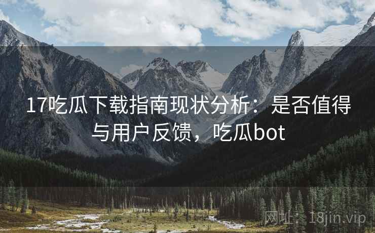 17吃瓜下载指南现状分析：是否值得与用户反馈，吃瓜bot
