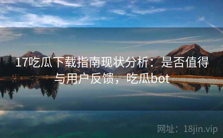 17吃瓜下载指南现状分析：是否值得与用户反馈，吃瓜bot