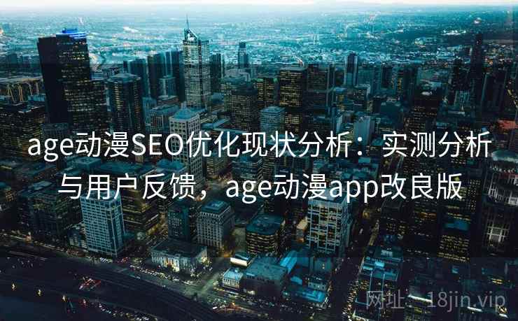 age动漫SEO优化现状分析：实测分析与用户反馈，age动漫app改良版