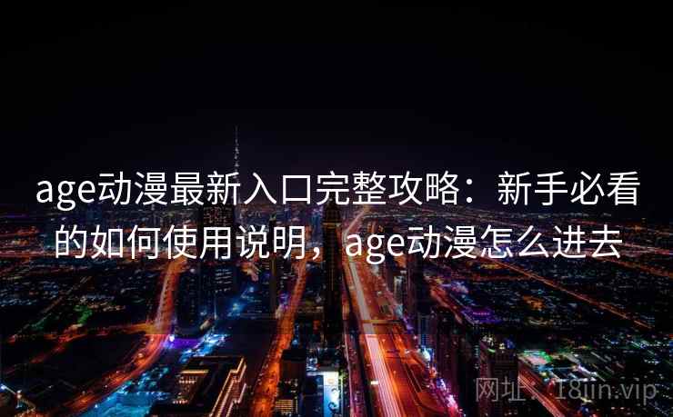 age动漫最新入口完整攻略：新手必看的如何使用说明，age动漫怎么进去