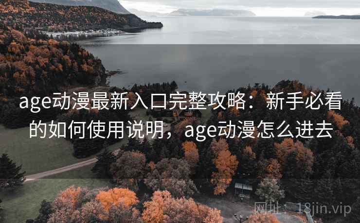 age动漫最新入口完整攻略：新手必看的如何使用说明，age动漫怎么进去