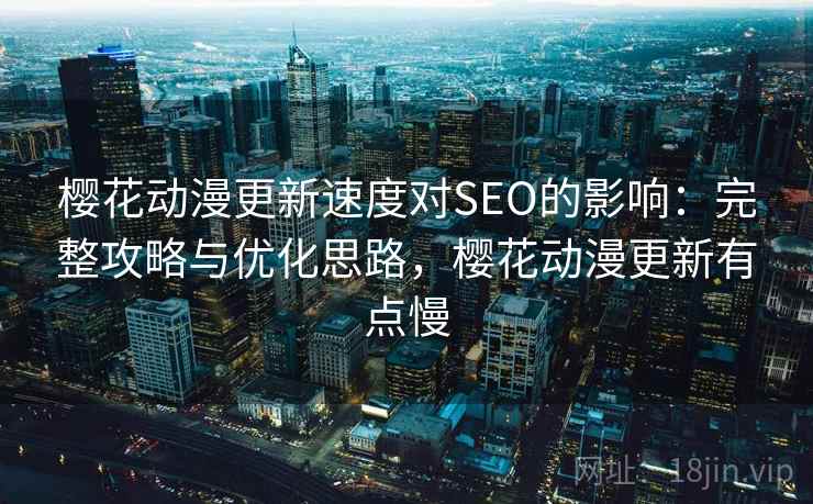 樱花动漫更新速度对SEO的影响：完整攻略与优化思路，樱花动漫更新有点慢