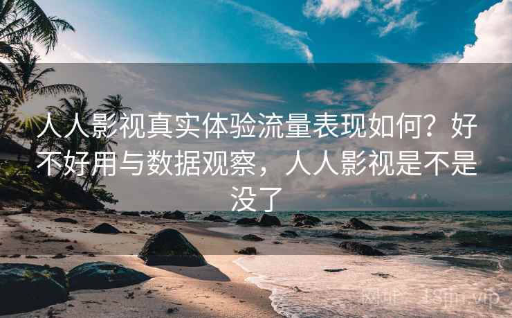 人人影视真实体验流量表现如何？好不好用与数据观察，人人影视是不是没了