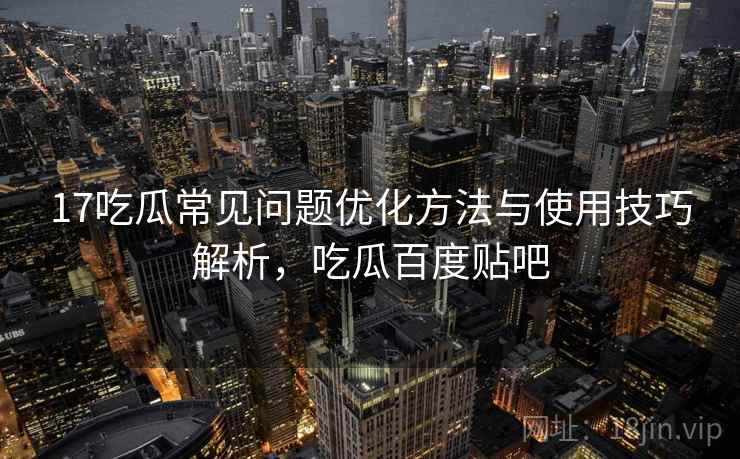 17吃瓜常见问题优化方法与使用技巧解析，吃瓜百度贴吧