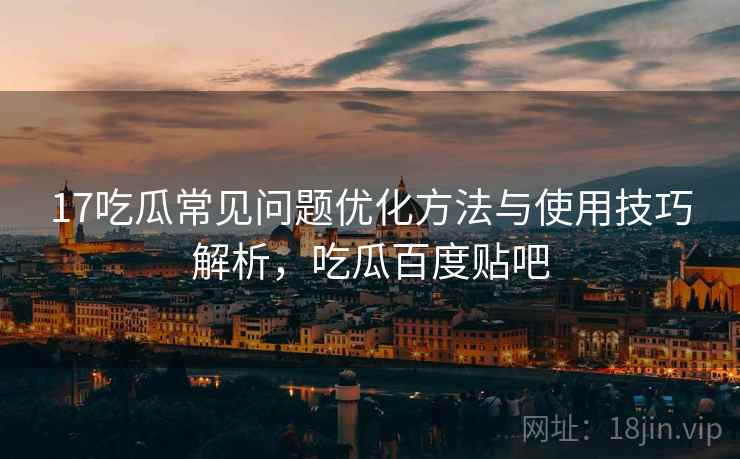 17吃瓜常见问题优化方法与使用技巧解析，吃瓜百度贴吧