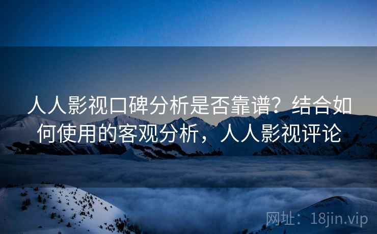 人人影视口碑分析是否靠谱？结合如何使用的客观分析，人人影视评论