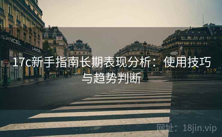 17c新手指南长期表现分析：使用技巧与趋势判断