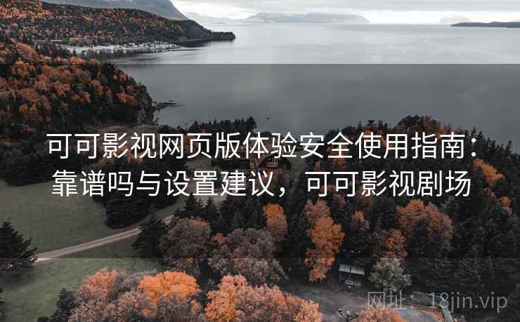 可可影视网页版体验安全使用指南：靠谱吗与设置建议，可可影视剧场