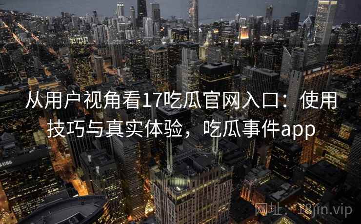 从用户视角看17吃瓜官网入口：使用技巧与真实体验，吃瓜事件app