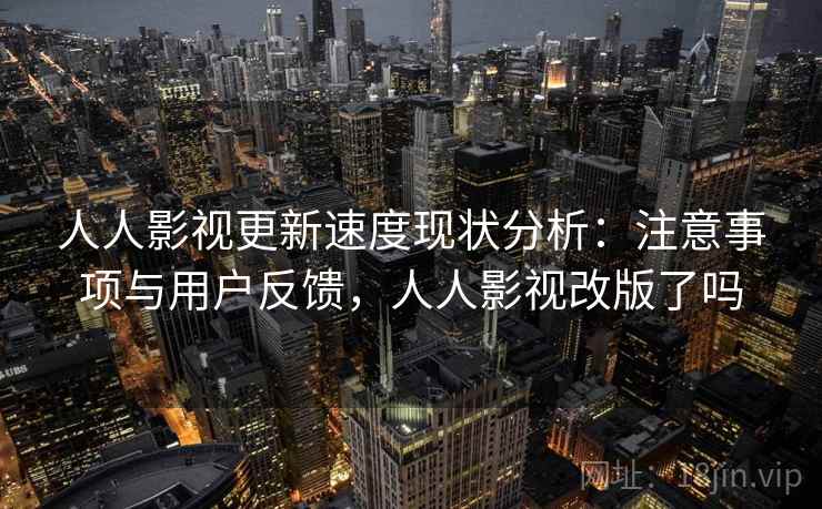 人人影视更新速度现状分析：注意事项与用户反馈，人人影视改版了吗