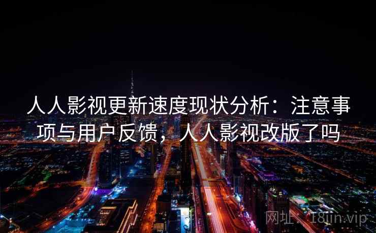 人人影视更新速度现状分析：注意事项与用户反馈，人人影视改版了吗