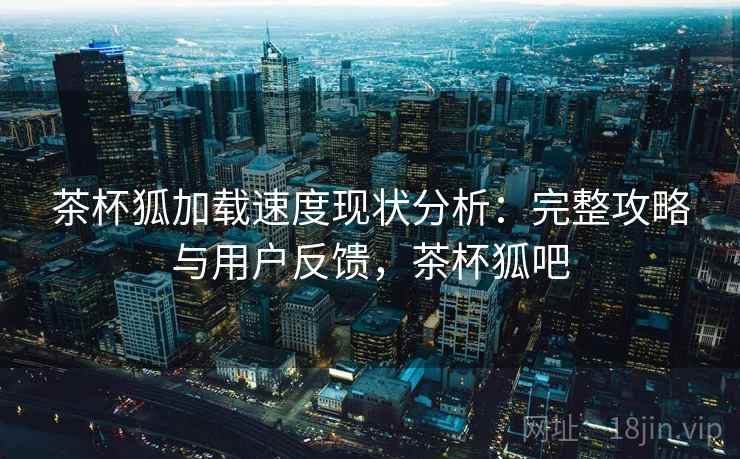 茶杯狐加载速度现状分析：完整攻略与用户反馈，茶杯狐吧
