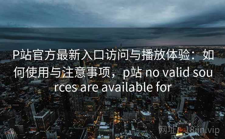 P站官方最新入口访问与播放体验：如何使用与注意事项，p站 no valid sources are available for