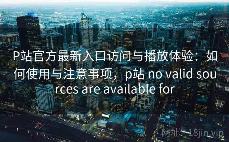 P站官方最新入口访问与播放体验：如何使用与注意事项，p站 no valid sources are available for